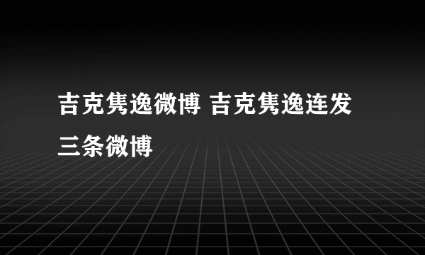 吉克隽逸微博 吉克隽逸连发三条微博