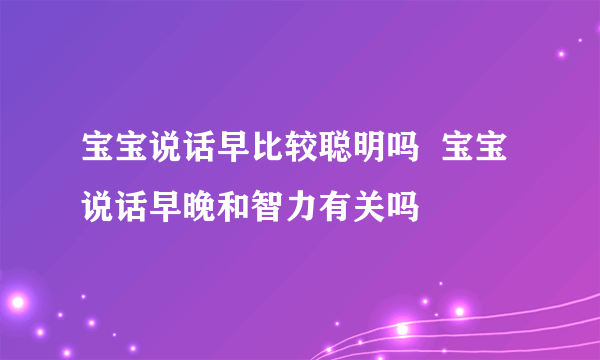 宝宝说话早比较聪明吗  宝宝说话早晚和智力有关吗