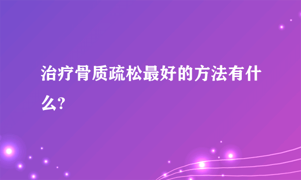 治疗骨质疏松最好的方法有什么?