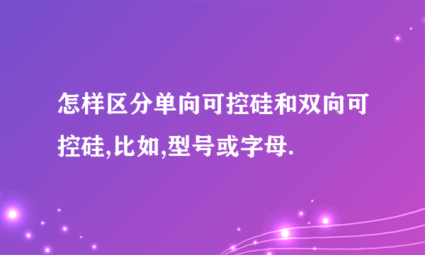 怎样区分单向可控硅和双向可控硅,比如,型号或字母.