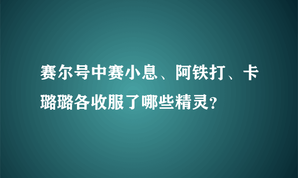 赛尔号中赛小息、阿铁打、卡璐璐各收服了哪些精灵？