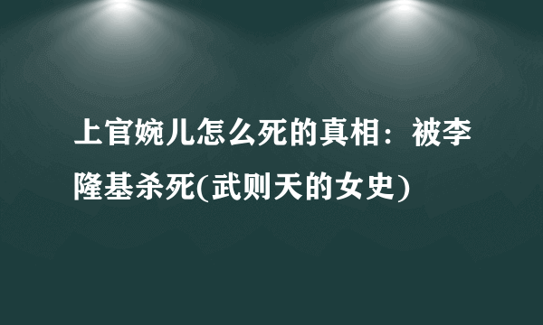 上官婉儿怎么死的真相：被李隆基杀死(武则天的女史)