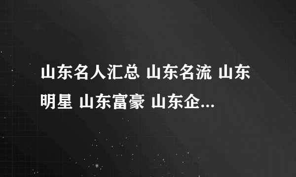 山东名人汇总 山东名流 山东明星 山东富豪 山东企业家【山东名人】