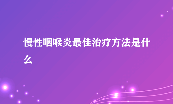 慢性咽喉炎最佳治疗方法是什么