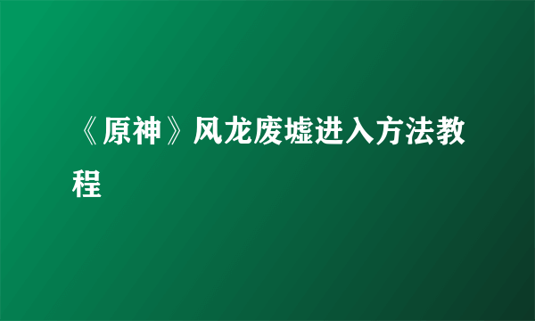 《原神》风龙废墟进入方法教程