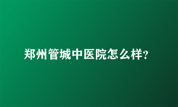 郑州管城中医院怎么样？