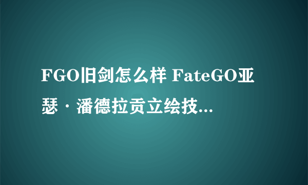 FGO旧剑怎么样 FateGO亚瑟·潘德拉贡立绘技能属性宝具解析_基础属性