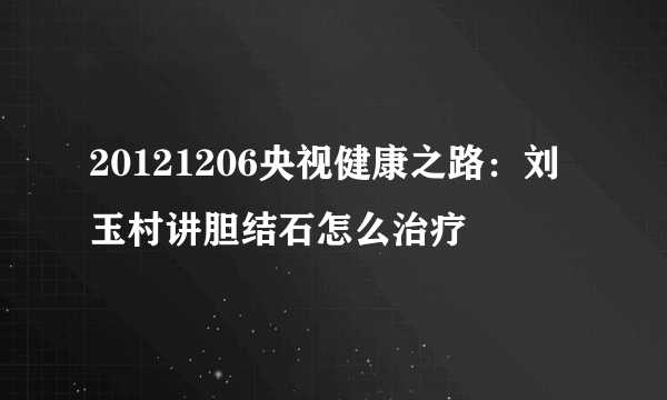 20121206央视健康之路：刘玉村讲胆结石怎么治疗