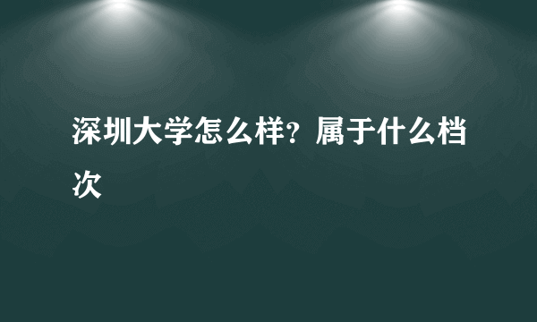 深圳大学怎么样？属于什么档次