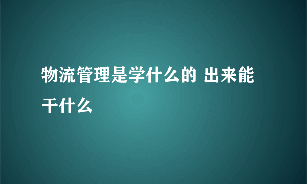 物流管理是学什么的 出来能干什么