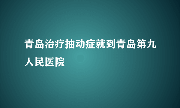 青岛治疗抽动症就到青岛第九人民医院