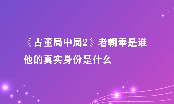 《古董局中局2》老朝奉是谁 他的真实身份是什么