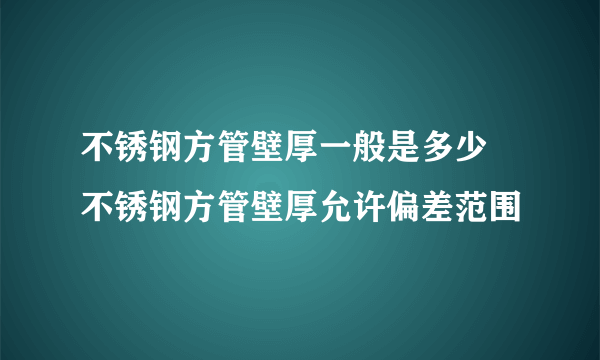 不锈钢方管壁厚一般是多少 不锈钢方管壁厚允许偏差范围