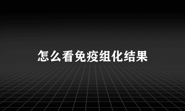 怎么看免疫组化结果