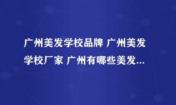 广州美发学校品牌 广州美发学校厂家 广州有哪些美发学校品牌【品牌库】