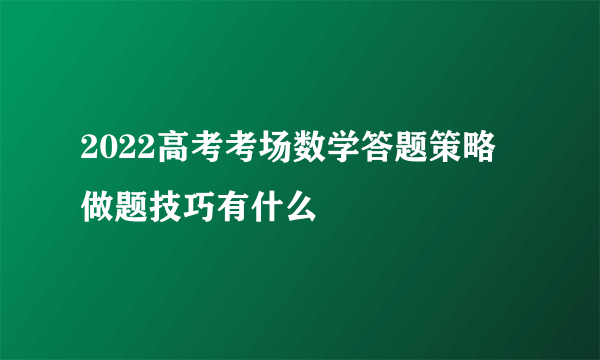 2022高考考场数学答题策略 做题技巧有什么