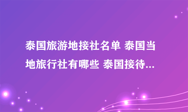 泰国旅游地接社名单 泰国当地旅行社有哪些 泰国接待中国旅游团队旅行社名单