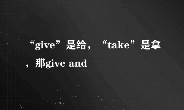 “give”是给，“take”是拿，那give and