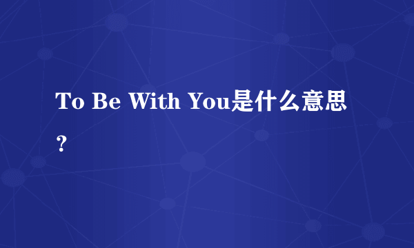 To Be With You是什么意思？