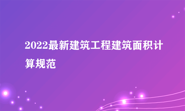 2022最新建筑工程建筑面积计算规范