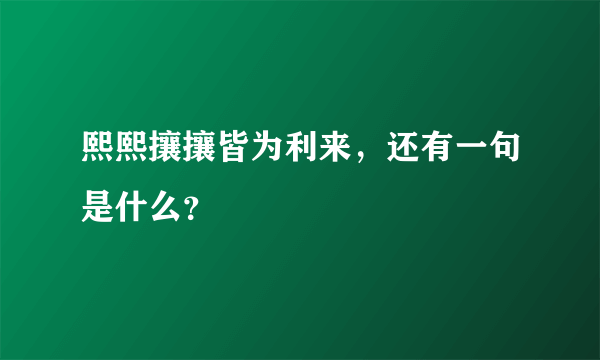 熙熙攘攘皆为利来，还有一句是什么？