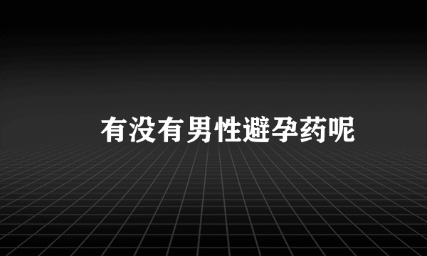 ​有没有男性避孕药呢