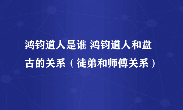 鸿钧道人是谁 鸿钧道人和盘古的关系（徒弟和师傅关系）