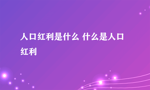 人口红利是什么 什么是人口红利