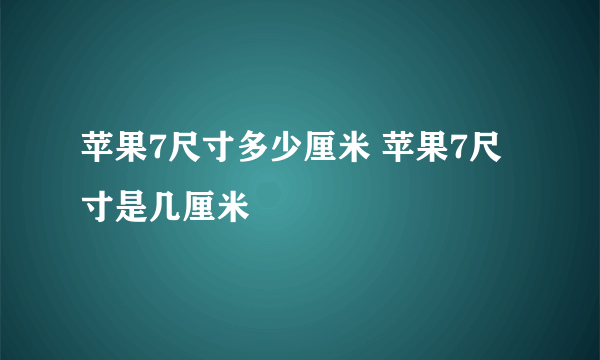 苹果7尺寸多少厘米 苹果7尺寸是几厘米