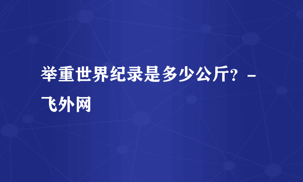 举重世界纪录是多少公斤？-飞外网