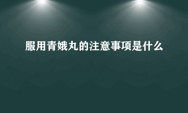 服用青娥丸的注意事项是什么