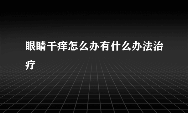 眼睛干痒怎么办有什么办法治疗