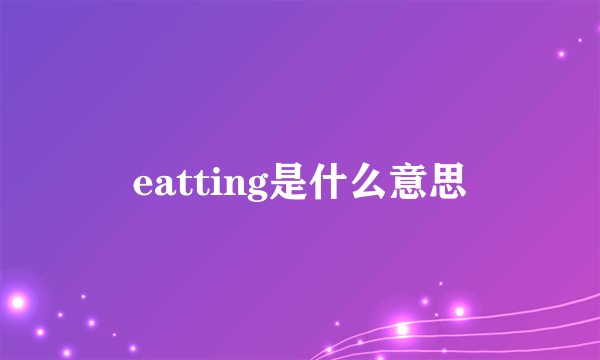 eatting是什么意思