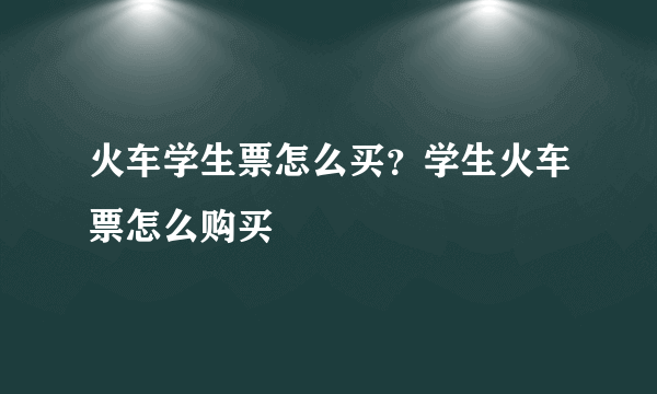 火车学生票怎么买？学生火车票怎么购买