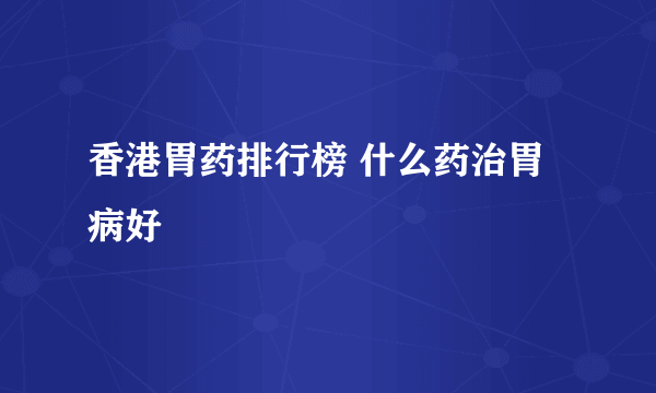 香港胃药排行榜 什么药治胃病好