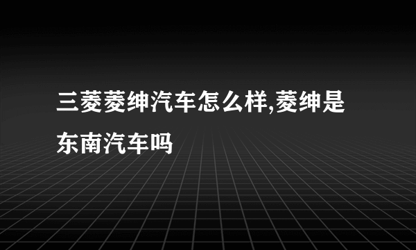 三菱菱绅汽车怎么样,菱绅是东南汽车吗