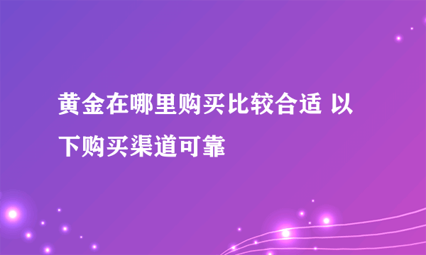 黄金在哪里购买比较合适 以下购买渠道可靠