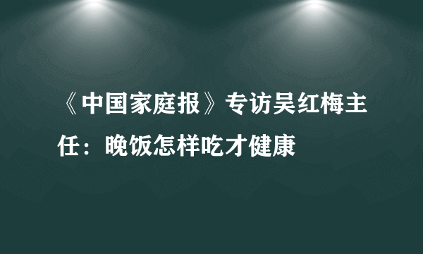 《中国家庭报》专访吴红梅主任：晚饭怎样吃才健康