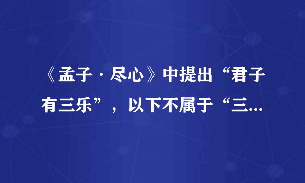 《孟子·尽心》中提出“君子有三乐”，以下不属于“三乐”的是