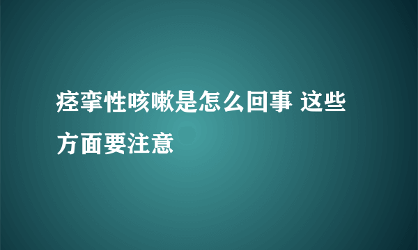 痉挛性咳嗽是怎么回事 这些方面要注意