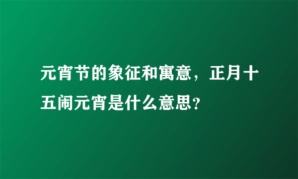 元宵节的象征和寓意，正月十五闹元宵是什么意思？