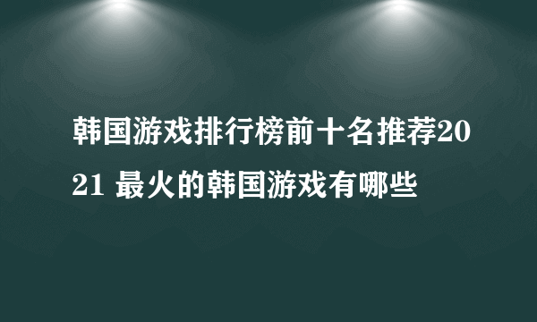 韩国游戏排行榜前十名推荐2021 最火的韩国游戏有哪些