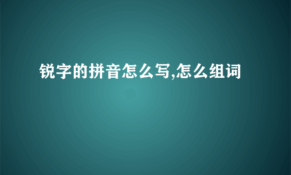 锐字的拼音怎么写,怎么组词