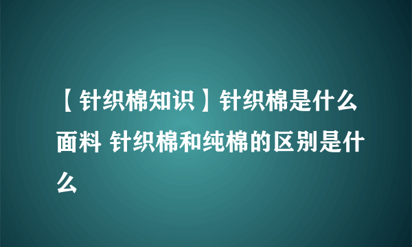 【针织棉知识】针织棉是什么面料 针织棉和纯棉的区别是什么