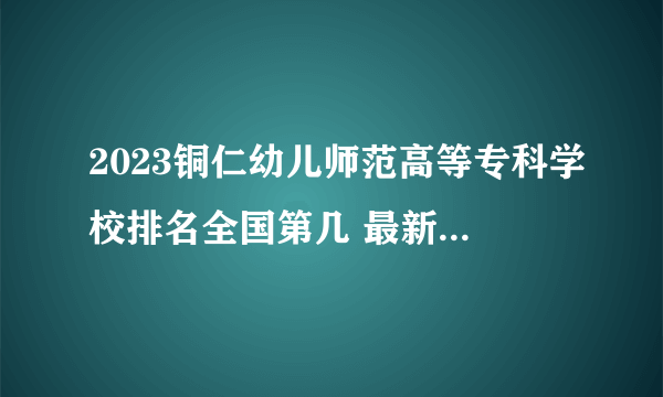 2023铜仁幼儿师范高等专科学校排名全国第几 最新排位多少名