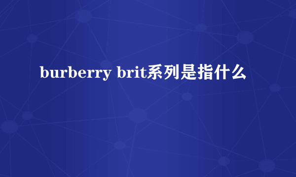 burberry brit系列是指什么