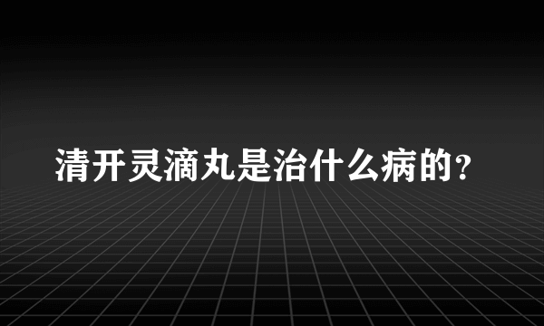 清开灵滴丸是治什么病的？