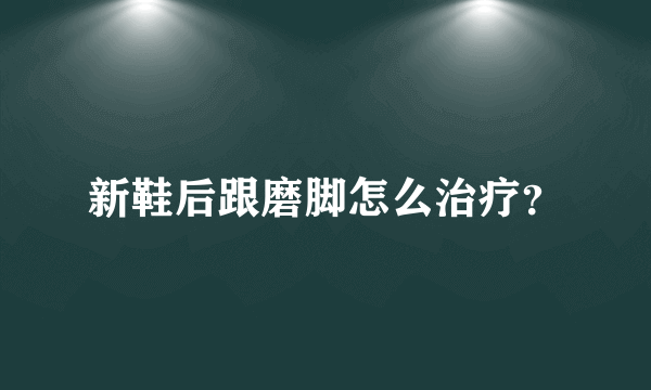 新鞋后跟磨脚怎么治疗？