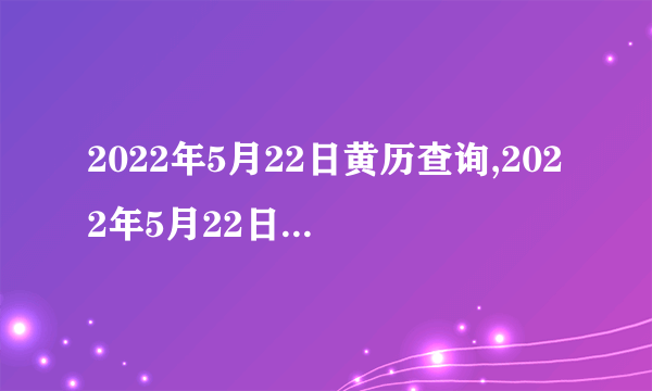 2022年5月22日黄历查询,2022年5月22日是黄道吉日吗？