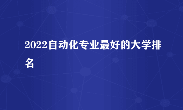 2022自动化专业最好的大学排名